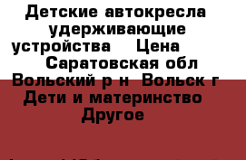 Детские автокресла (удерживающие устройства) › Цена ­ 1 000 - Саратовская обл., Вольский р-н, Вольск г. Дети и материнство » Другое   